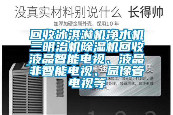 回收冰淇淋機凈水機三明治機除濕機回收液晶智能電視、液晶非智能電視、顯像管電視等