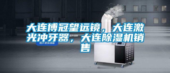 大連博冠望遠鏡，大連激光沖牙器，大連除濕機銷售