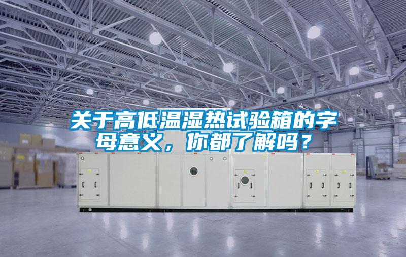 關(guān)于高低溫濕熱試驗(yàn)箱的字母意義，你都了解嗎？