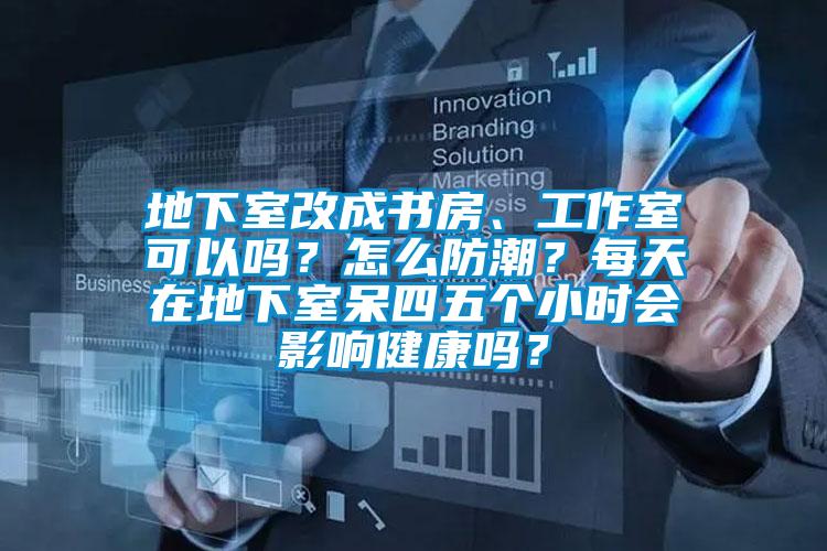 地下室改成書房、工作室可以嗎？怎么防潮？每天在地下室呆四五個小時會影響健康嗎？