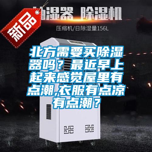 北方需要買除濕器嗎？最近早上起來感覺屋里有點潮,衣服有點涼有點潮？