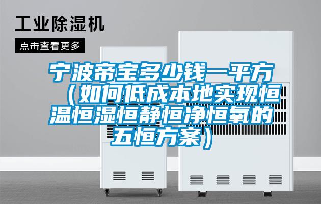 寧波帝寶多少錢(qián)一平方（如何低成本地實(shí)現(xiàn)恒溫恒濕恒靜恒凈恒氧的五恒方案）