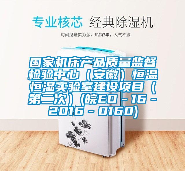 國家機床產(chǎn)品質量監(jiān)督檢驗中心（安徽）恒溫恒濕實驗室建設項目（第二次）(皖EO－16－2016－0160)