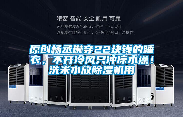 原創(chuàng)楊丞琳穿22塊錢的睡衣，不開冷風(fēng)只沖涼水澡！洗米水放除濕機(jī)用