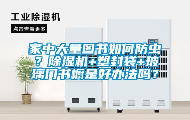 家中大量圖書如何防蟲？除濕機+塑封袋+玻璃門書櫥是好辦法嗎？