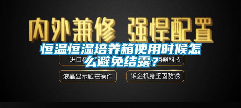 恒溫恒濕培養(yǎng)箱使用時候怎么避免結(jié)露？