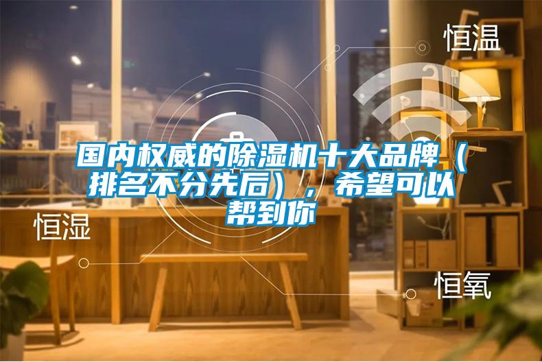 國內(nèi)權(quán)威的除濕機十大品牌（排名不分先后），希望可以幫到你