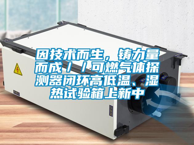 因技術(shù)而生，鑄力量而成／／可燃?xì)怏w探測器閉環(huán)高低溫、濕熱試驗(yàn)箱上新中
