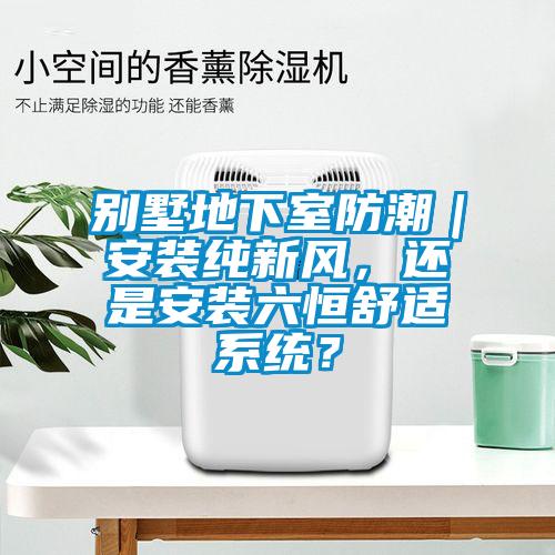 別墅地下室防潮｜安裝純新風(fēng)，還是安裝六恒舒適系統(tǒng)？