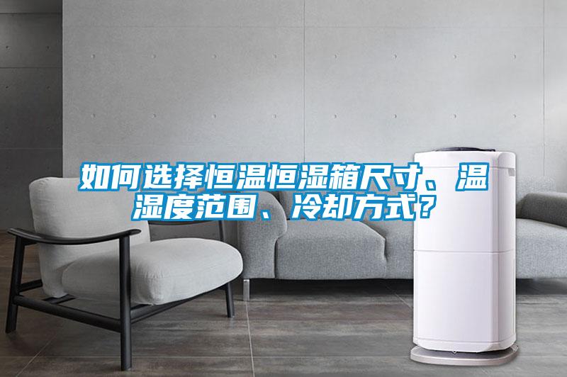 如何選擇恒溫恒濕箱尺寸、溫濕度范圍、冷卻方式？