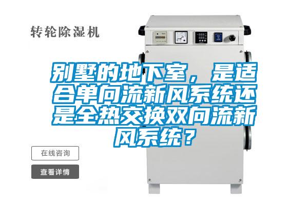 別墅的地下室，是適合單向流新風(fēng)系統(tǒng)還是全熱交換雙向流新風(fēng)系統(tǒng)？