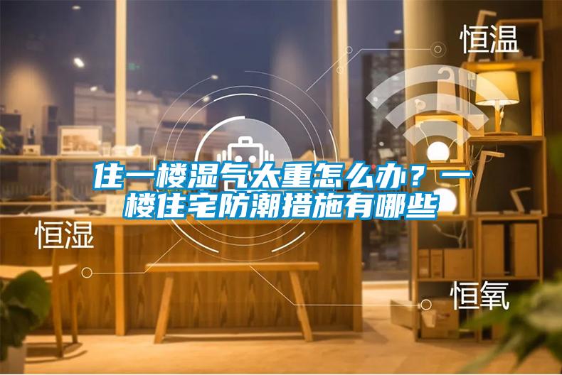 住一樓濕氣太重怎么辦？一樓住宅防潮措施有哪些
