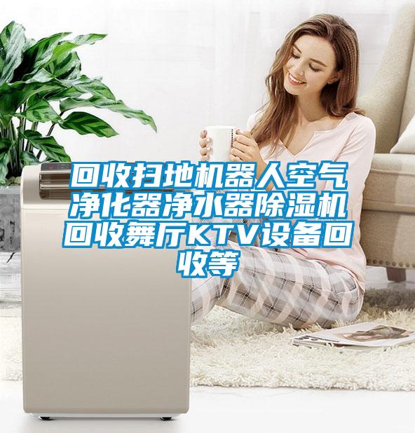 回收掃地機(jī)器人空氣凈化器凈水器除濕機(jī)回收舞廳KTV設(shè)備回收等