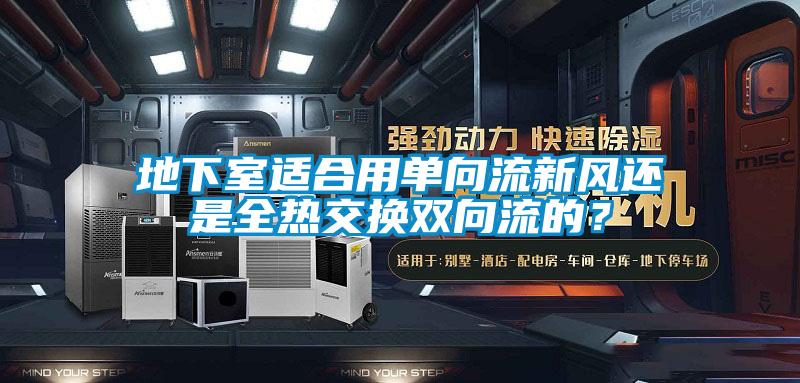 地下室適合用單向流新風(fēng)還是全熱交換雙向流的？