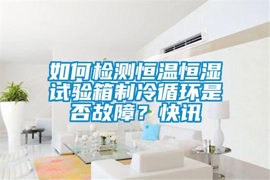 如何檢測(cè)恒溫恒濕試驗(yàn)箱制冷循環(huán)是否故障？快訊