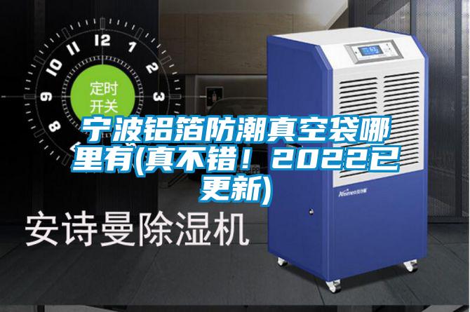 寧波鋁箔防潮真空袋哪里有(真不錯！2022已更新)