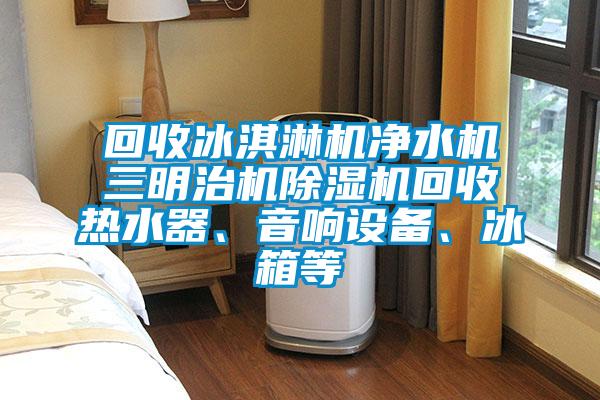回收冰淇淋機(jī)凈水機(jī)三明治機(jī)除濕機(jī)回收熱水器、音響設(shè)備、冰箱等