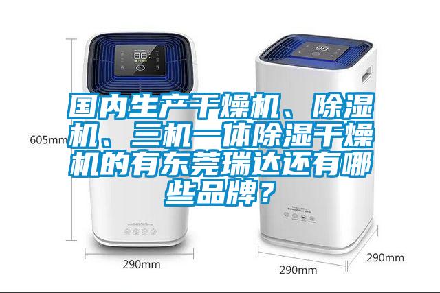 國內(nèi)生產(chǎn)干燥機、除濕機、三機一體除濕干燥機的有東莞瑞達還有哪些品牌？