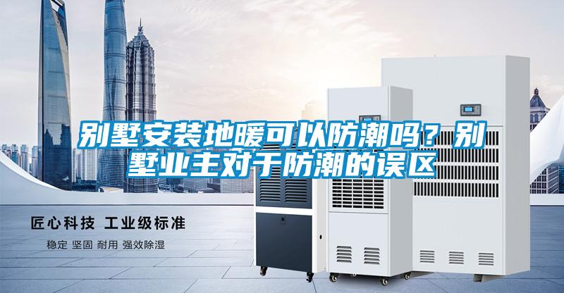 別墅安裝地暖可以防潮嗎？別墅業(yè)主對于防潮的誤區(qū)