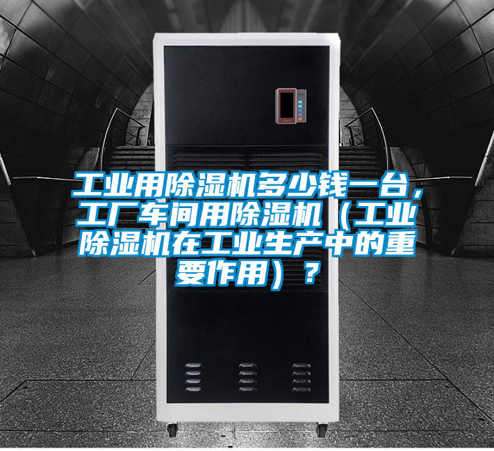 工業(yè)用除濕機多少錢一臺，工廠車間用除濕機（工業(yè)除濕機在工業(yè)生產(chǎn)中的重要作用）？