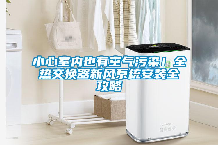 小心室內也有空氣污染！全熱交換器新風系統(tǒng)安裝全攻略