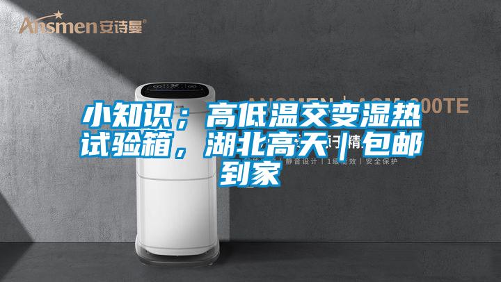小知識；高低溫交變濕熱試驗(yàn)箱，湖北高天｜包郵到家