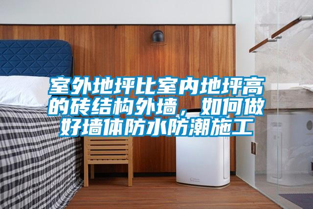 室外地坪比室內(nèi)地坪高的磚結(jié)構(gòu)外墻，如何做好墻體防水防潮施工