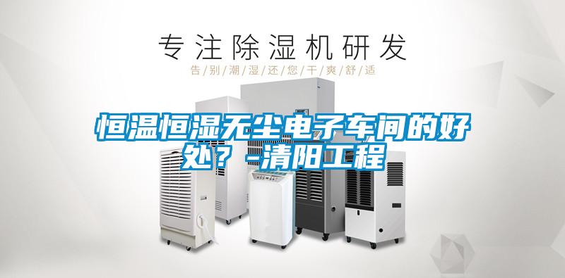 恒溫恒濕無塵電子車間的好處？-清陽工程