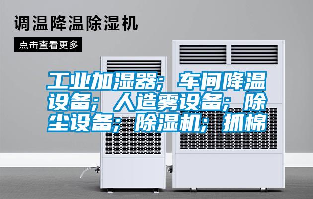 工業(yè)加濕器; 車間降溫設(shè)備; 人造霧設(shè)備; 除塵設(shè)備; 除濕機; 抓棉