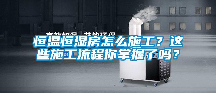 恒溫恒濕房怎么施工？這些施工流程你掌握了嗎？