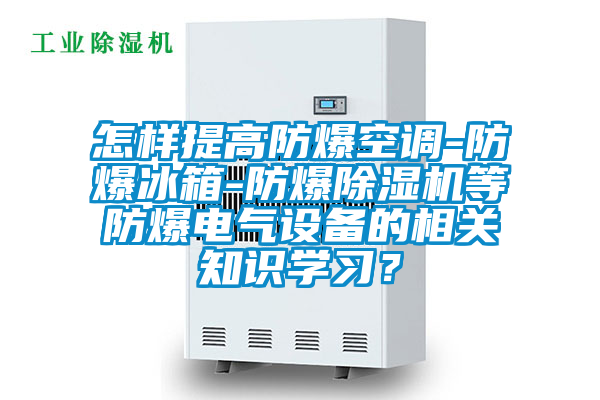 怎樣提高防爆空調(diào)-防爆冰箱-防爆除濕機等防爆電氣設備的相關知識學習？