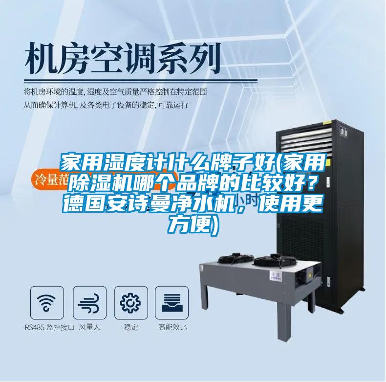 家用濕度計(jì)什么牌子好(家用除濕機(jī)哪個(gè)品牌的比較好？德國(guó)安詩(shī)曼凈水機(jī)，使用更方便)