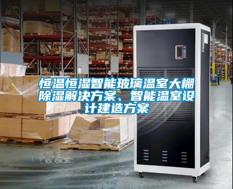 恒溫恒濕智能玻璃溫室大棚除濕解決方案、智能溫室設(shè)計建造方案