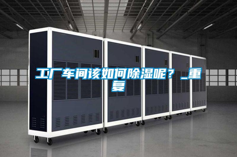 工廠車間該如何除濕呢？_重復(fù)