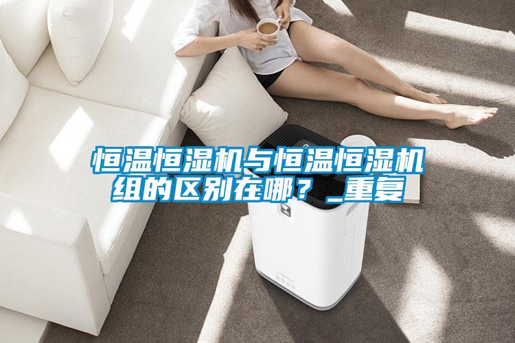 恒溫恒濕機(jī)與恒溫恒濕機(jī)組的區(qū)別在哪？_重復(fù)