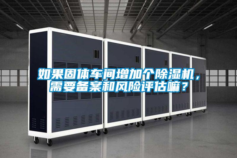 如果固體車間增加個除濕機，需要備案和風險評估嘛？