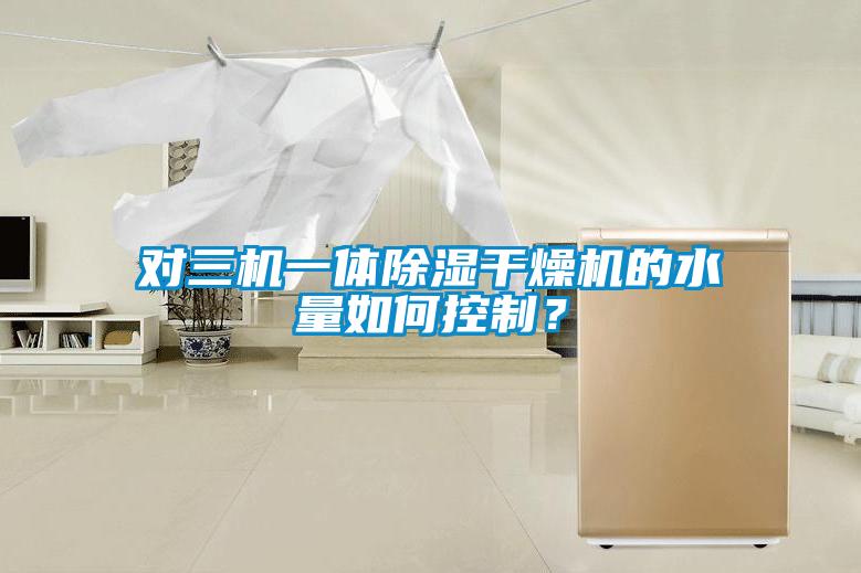 對三機(jī)一體除濕干燥機(jī)的水量如何控制？