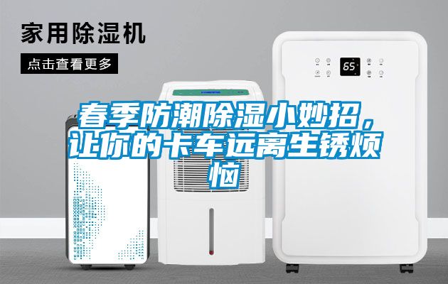 春季防潮除濕小妙招，讓你的卡車遠(yuǎn)離生銹煩惱