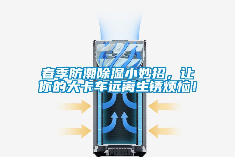 春季防潮除濕小妙招，讓你的大卡車遠(yuǎn)離生銹煩惱！