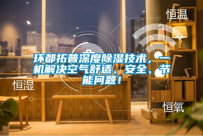 環(huán)都拓普深度除濕技術，一機解決空氣舒適、安全、節(jié)能問題！