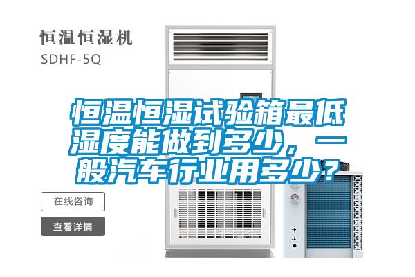 恒溫恒濕試驗箱最低濕度能做到多少，一般汽車行業(yè)用多少？