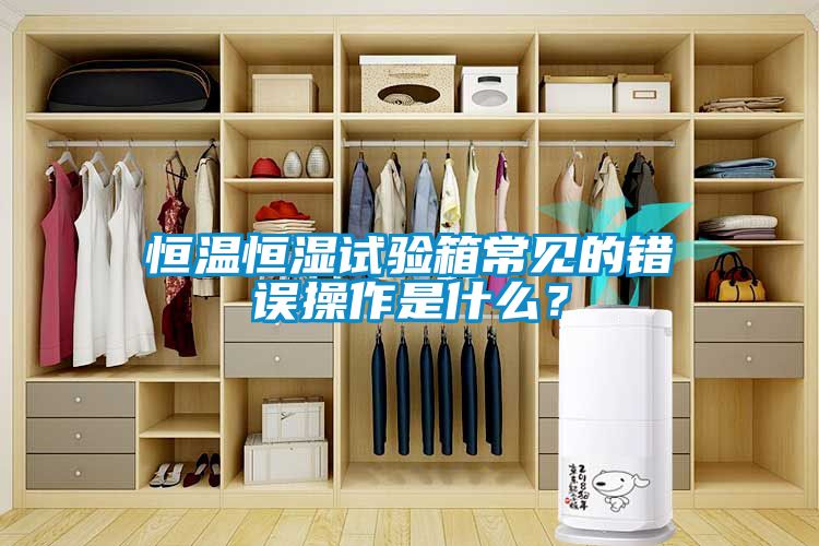 恒溫恒濕試驗箱常見的錯誤操作是什么？