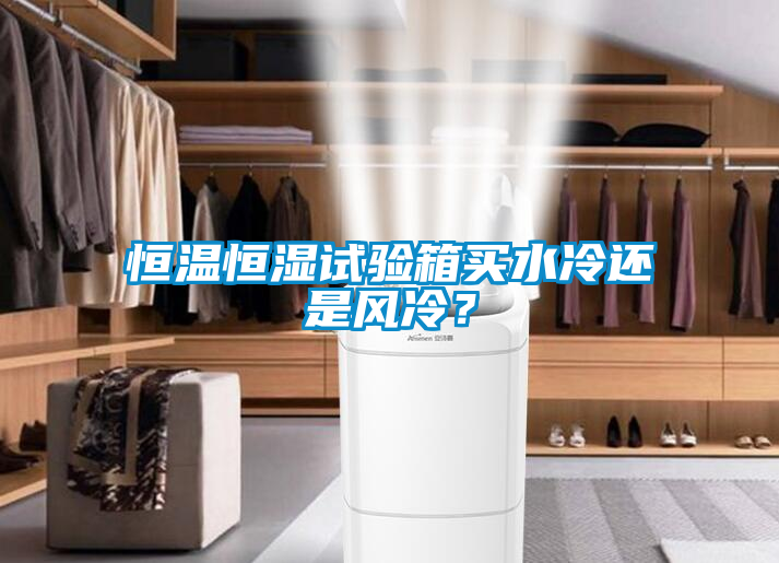 恒溫恒濕試驗(yàn)箱買水冷還是風(fēng)冷？