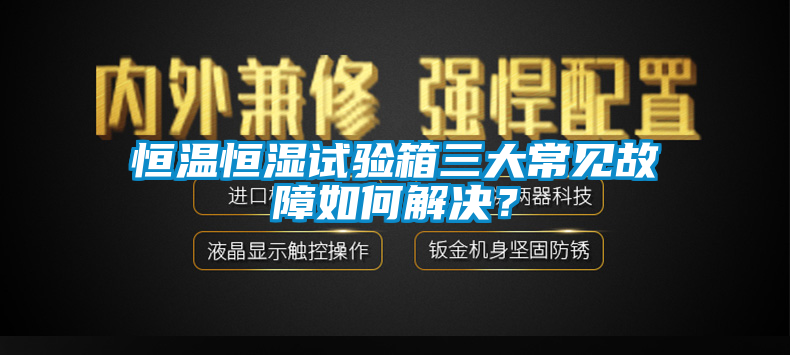 恒溫恒濕試驗(yàn)箱三大常見故障如何解決？