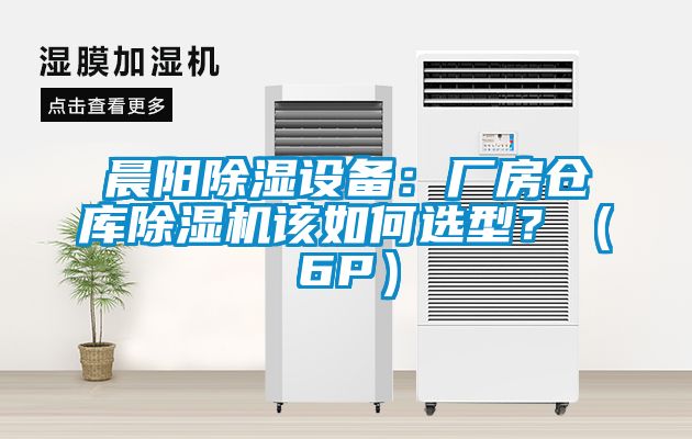 晨陽除濕設(shè)備：廠房倉庫除濕機該如何選型？（6P）
