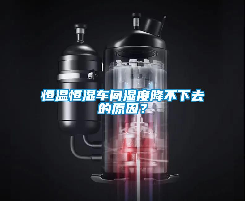 恒溫恒濕車間濕度降不下去的原因？