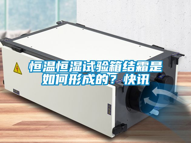 恒溫恒濕試驗(yàn)箱結(jié)霜是如何形成的？快訊