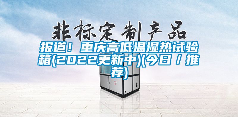 報道！重慶高低溫濕熱試驗(yàn)箱(2022更新中)(今日／推薦)