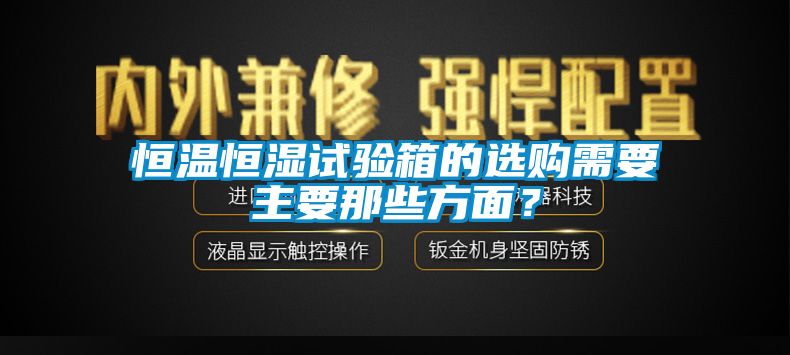 恒溫恒濕試驗箱的選購需要主要那些方面？