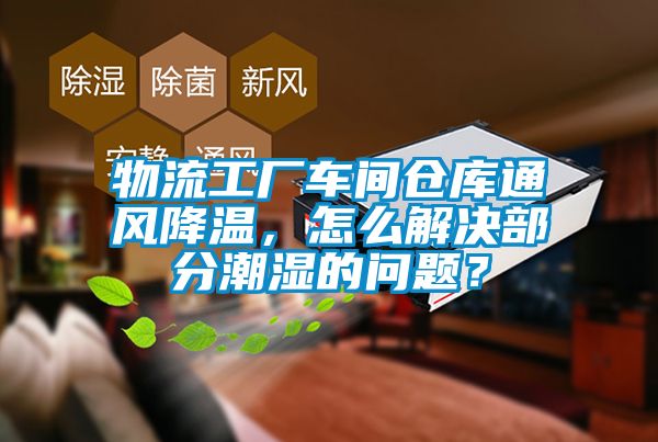 物流工廠車間倉庫通風(fēng)降溫，怎么解決部分潮濕的問題？